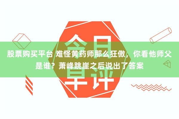 股票购买平台 难怪黄药师那么狂傲，你看他师父是谁？萧峰跳崖之后说出了答案