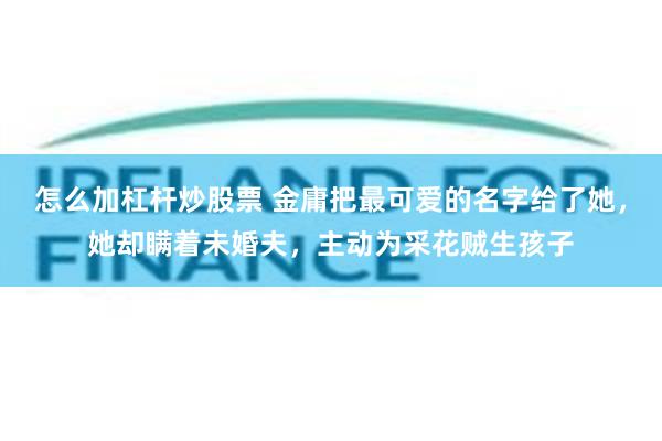 怎么加杠杆炒股票 金庸把最可爱的名字给了她，她却瞒着未婚夫，主动为采花贼生孩子