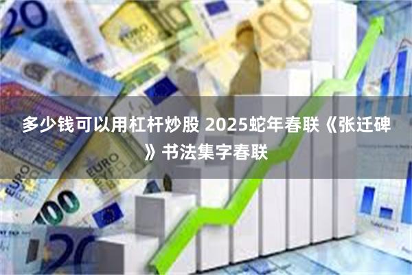 多少钱可以用杠杆炒股 2025蛇年春联《张迁碑》书法集字春联