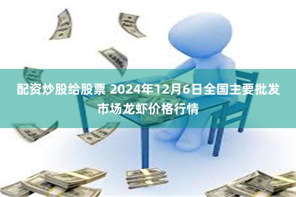 配资炒股给股票 2024年12月6日全国主要批发市场龙虾价格行情