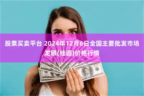 股票买卖平台 2024年12月6日全国主要批发市场龙眼(桂圆)价格行情