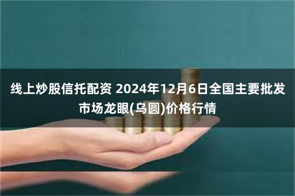 线上炒股信托配资 2024年12月6日全国主要批发市场龙眼(乌圆)价格行情