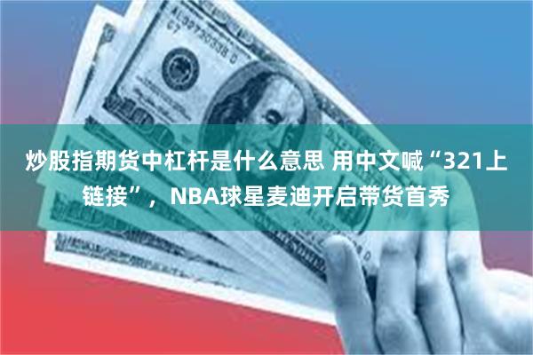 炒股指期货中杠杆是什么意思 用中文喊“321上链接”，NBA球星麦迪开启带货首秀