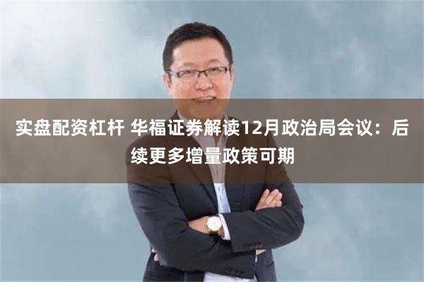 实盘配资杠杆 华福证券解读12月政治局会议：后续更多增量政策可期