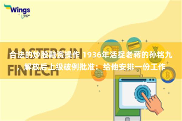 合法的炒股融资操作 1936年活捉老蒋的孙铭九，解放后上级破例批准：给他安排一份工作