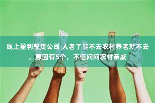 线上盈利配资公司 人老了能不去农村养老就不去，原因有5个，不信问问农村亲戚