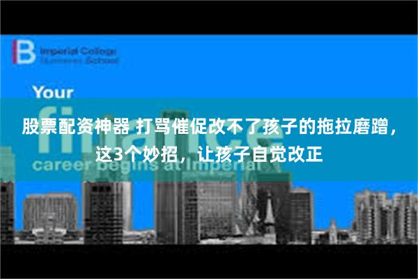 股票配资神器 打骂催促改不了孩子的拖拉磨蹭，这3个妙招，让孩子自觉改正