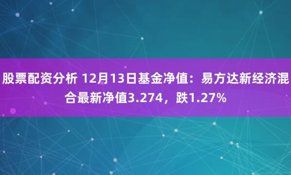 股票配资分析 12月13日基金净值：易方达新经济混合最新净值3.274，跌1.27%