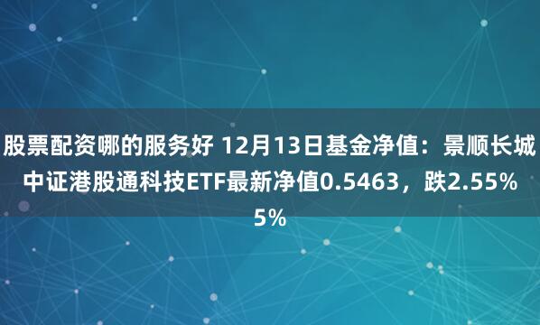 股票配资哪的服务好 12月13日基金净值：景顺长城中证港股通科技ETF最新净值0.5463，跌2.55%