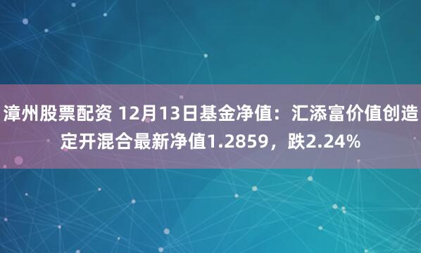 漳州股票配资 12月13日基金净值：汇添富价值创造定开混合最新净值1.2859，跌2.24%