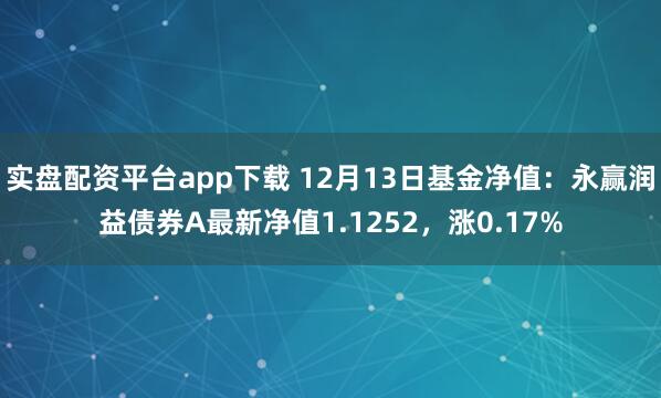 实盘配资平台app下载 12月13日基金净值：永赢润益债券A最新净值1.1252，涨0.17%