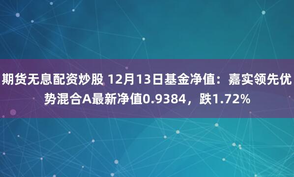 期货无息配资炒股 12月13日基金净值：嘉实领先优势混合A最新净值0.9384，跌1.72%