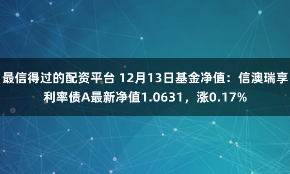 最信得过的配资平台 12月13日基金净值：信澳瑞享利率债A最新净值1.0631，涨0.17%