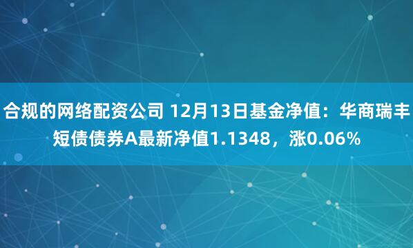 合规的网络配资公司 12月13日基金净值：华商瑞丰短债债券A最新净值1.1348，涨0.06%