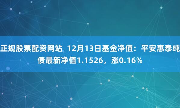 正规股票配资网站  12月13日基金净值：平安惠泰纯债最新净值1.1526，涨0.16%