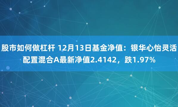 股市如何做杠杆 12月13日基金净值：银华心怡灵活配置混合A最新净值2.4142，跌1.97%