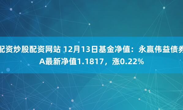 配资炒股配资网站 12月13日基金净值：永赢伟益债券A最新净值1.1817，涨0.22%