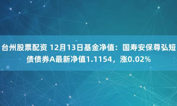 台州股票配资 12月13日基金净值：国寿安保尊弘短债债券A最新净值1.1154，涨0.02%