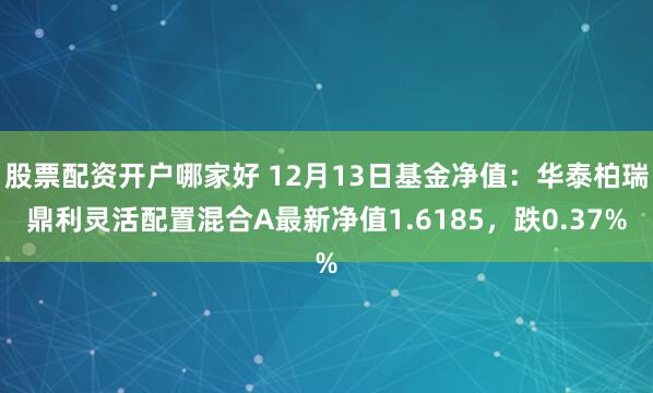 股票配资开户哪家好 12月13日基金净值：华泰柏瑞鼎利灵活配置混合A最新净值1.6185，跌0.37%