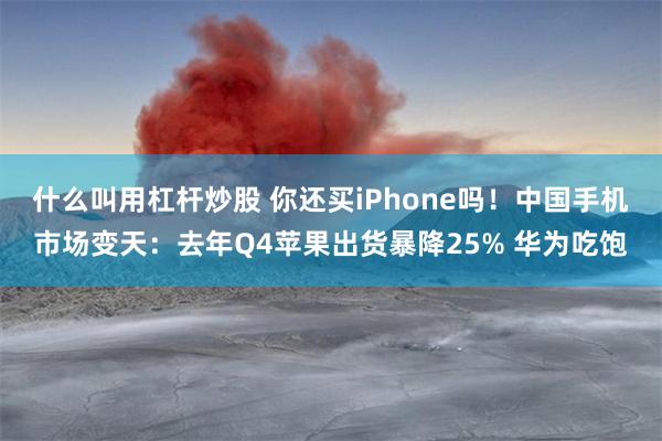 什么叫用杠杆炒股 你还买iPhone吗！中国手机市场变天：去年Q4苹果出货暴降25% 华为吃饱