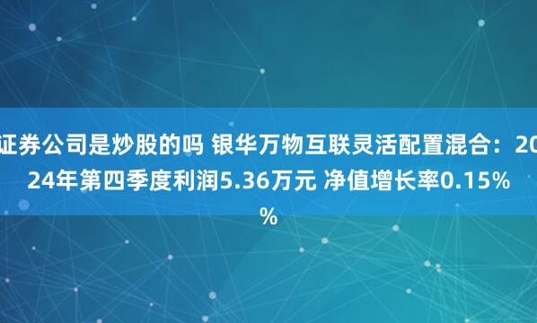 证券公司是炒股的吗 银华万物互联灵活配置混合：2024年第四季度利润5.36万元 净值增长率0.15%