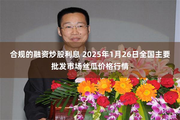 合规的融资炒股利息 2025年1月26日全国主要批发市场丝瓜价格行情