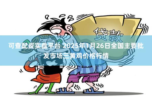 可查配资实盘平台 2025年1月26日全国主要批发市场三黄鸡价格行情