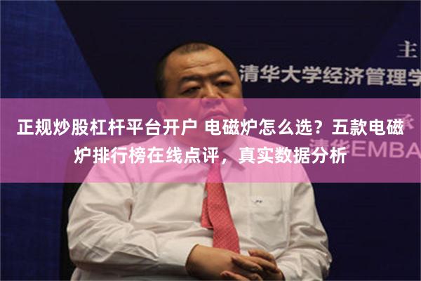 正规炒股杠杆平台开户 电磁炉怎么选？五款电磁炉排行榜在线点评，真实数据分析