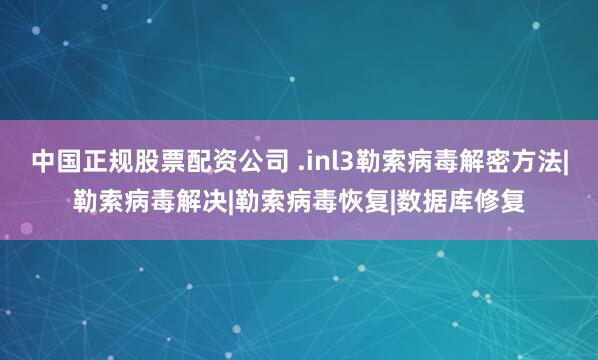 中国正规股票配资公司 .inl3勒索病毒解密方法|勒索病毒解决|勒索病毒恢复|数据库修复