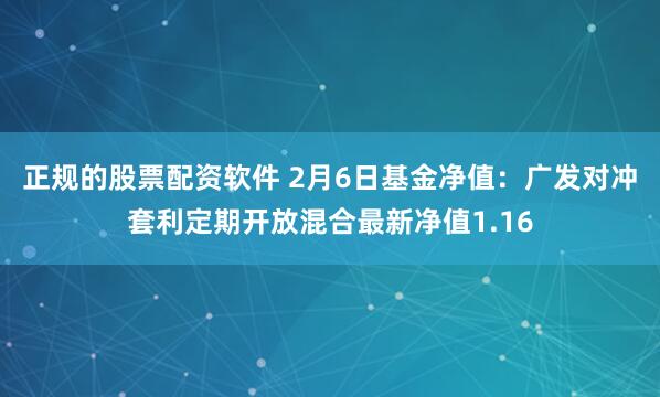 正规的股票配资软件 2月6日基金净值：广发对冲套利定期开放混合最新净值1.16