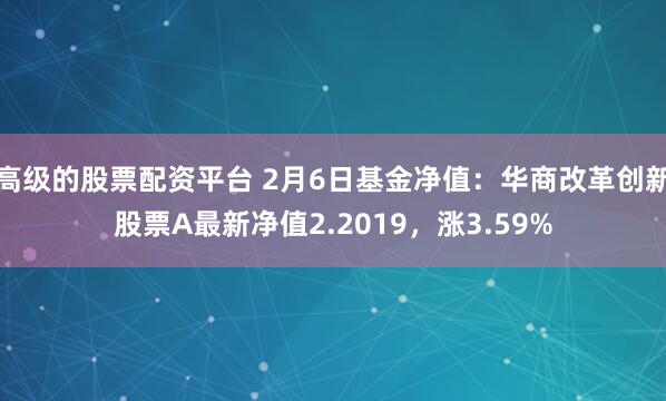 高级的股票配资平台 2月6日基金净值：华商改革创新股票A最新净值2.2019，涨3.59%