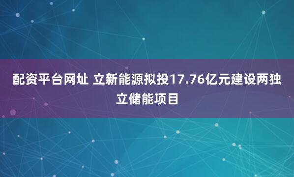 配资平台网址 立新能源拟投17.76亿元建设两独立储能项目