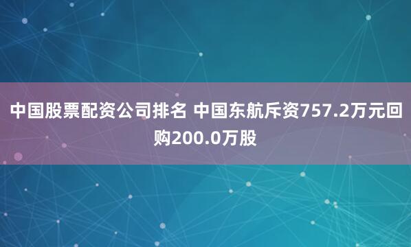 中国股票配资公司排名 中国东航斥资757.2万元回购200.0万股