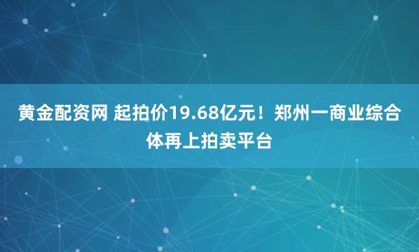 黄金配资网 起拍价19.68亿元！郑州一商业综合体再上拍卖平台