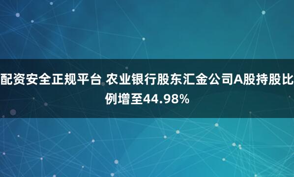 配资安全正规平台 农业银行股东汇金公司A股持股比例增至44.98%