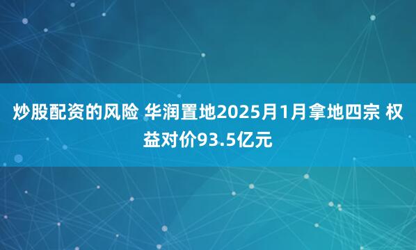 炒股配资的风险 华润置地2025月1月拿地四宗 权益对价93.5亿元