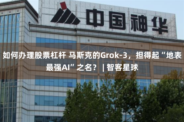 如何办理股票杠杆 马斯克的Grok-3，担得起“地表最强AI”之名？ | 智客星球