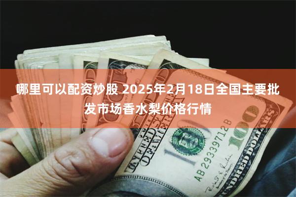 哪里可以配资炒股 2025年2月18日全国主要批发市场香水梨价格行情