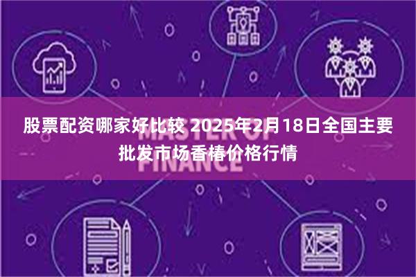 股票配资哪家好比较 2025年2月18日全国主要批发市场香椿价格行情