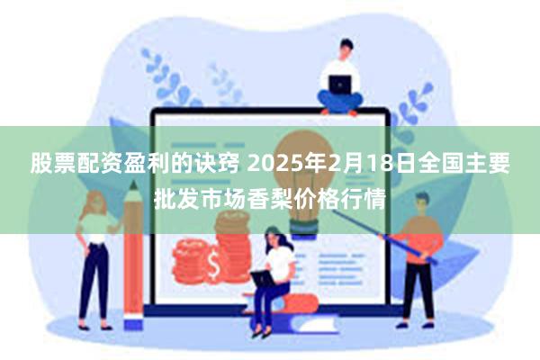 股票配资盈利的诀窍 2025年2月18日全国主要批发市场香梨价格行情