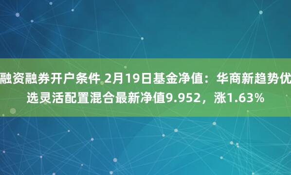 融资融券开户条件 2月19日基金净值：华商新趋势优选灵活配置混合最新净值9.952，涨1.63%