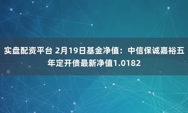 实盘配资平台 2月19日基金净值：中信保诚嘉裕五年定开债最新净值1.0182