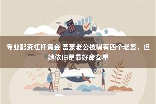 专业配资杠杆黄金 富豪老公被曝有四个老婆，但她依旧是最好命女星