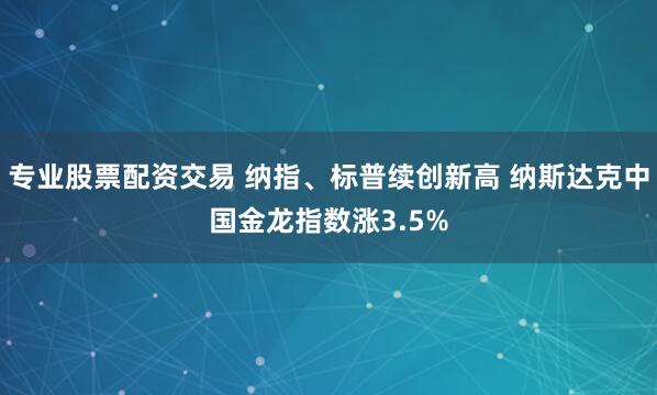 专业股票配资交易 纳指、标普续创新高 纳斯达克中国金龙指数涨3.5%