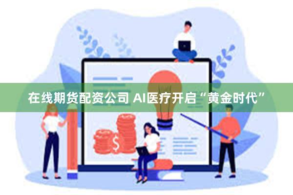 在线期货配资公司 AI医疗开启“黄金时代”