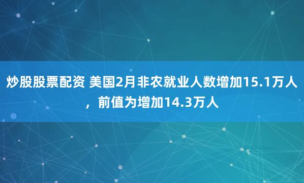 炒股股票配资 美国2月非农就业人数增加15.1万人，前值为增加14.3万人