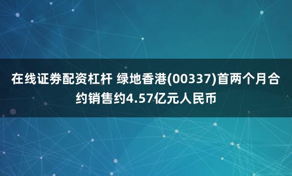 在线证劵配资杠杆 绿地香港(00337)首两个月合约销售约4.57亿元人民币