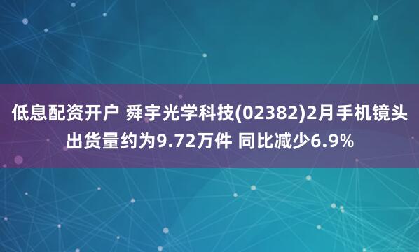 低息配资开户 舜宇光学科技(02382)2月手机镜头出货量约为9.72万件 同比减少6.9%