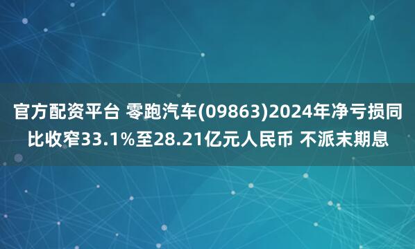 官方配资平台 零跑汽车(09863)2024年净亏损同比收窄33.1%至28.21亿元人民币 不派末期息