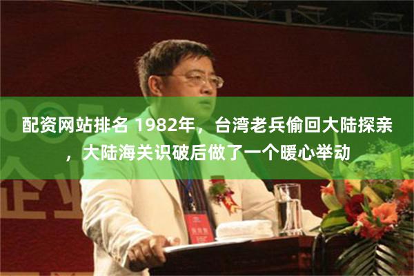 配资网站排名 1982年，台湾老兵偷回大陆探亲，大陆海关识破后做了一个暖心举动